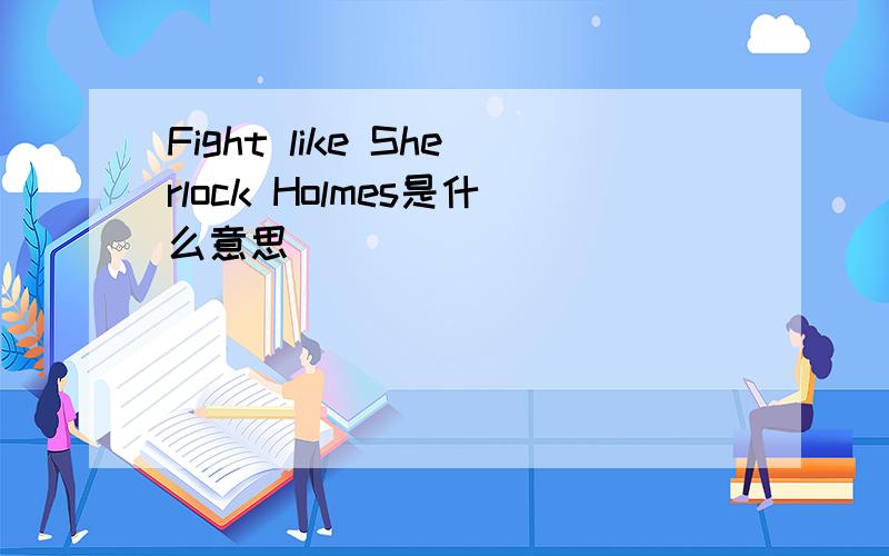 Fight like Sherlock Holmes是什么意思