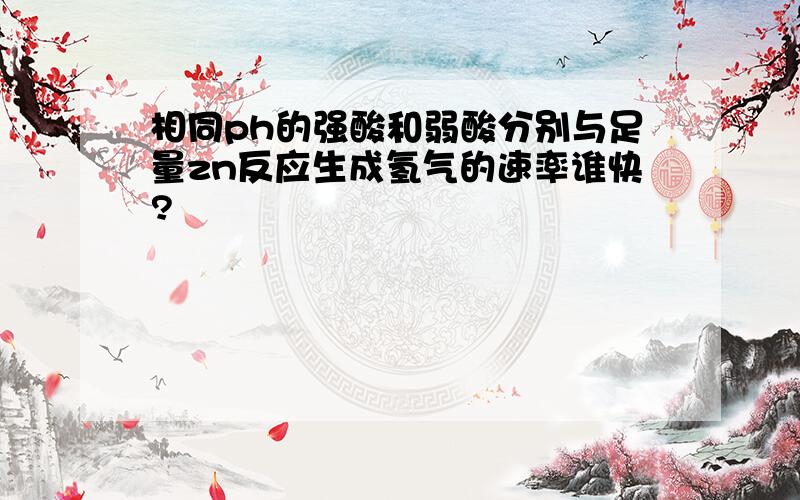 相同ph的强酸和弱酸分别与足量zn反应生成氢气的速率谁快?