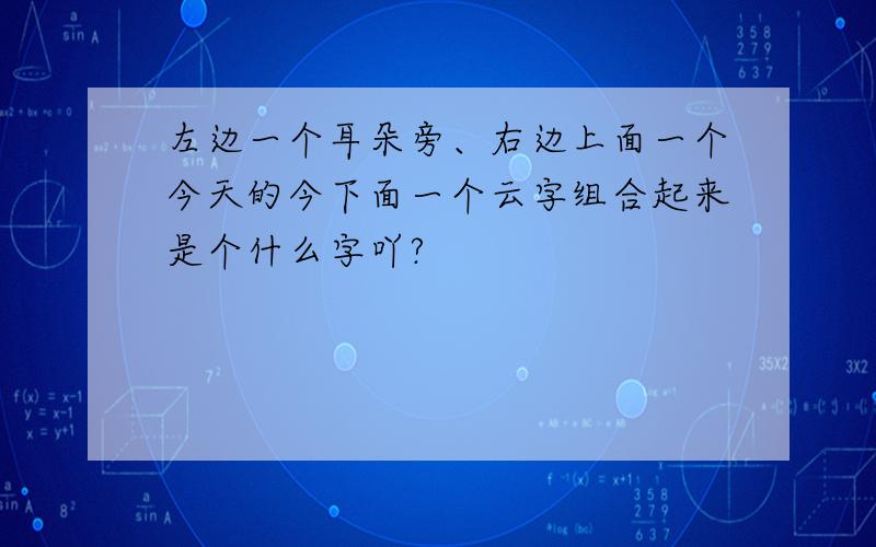 左边一个耳朵旁、右边上面一个今天的今下面一个云字组合起来是个什么字吖?