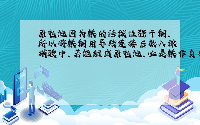 原电池因为铁的活泼性强于铜,所以将铁铜用导线连接后放入浓硝酸中,若能组成原电池,必是铁作负极,铜作正极