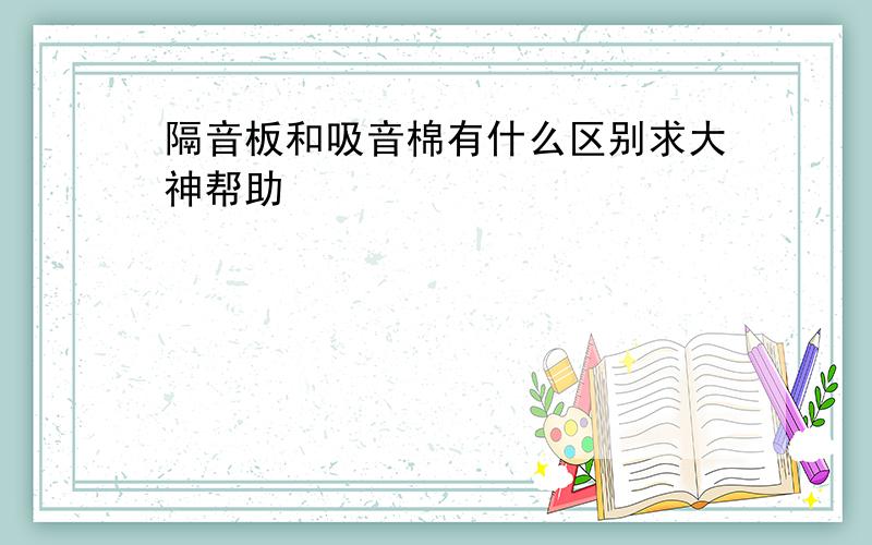 隔音板和吸音棉有什么区别求大神帮助