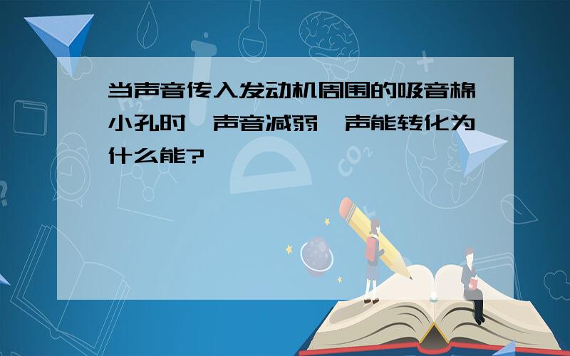 当声音传入发动机周围的吸音棉小孔时,声音减弱,声能转化为什么能?