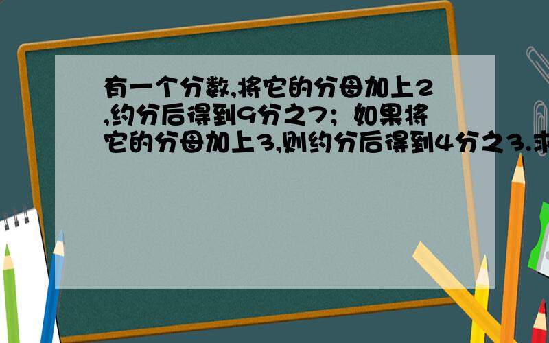 有一个分数,将它的分母加上2,约分后得到9分之7；如果将它的分母加上3,则约分后得到4分之3.求原来的分