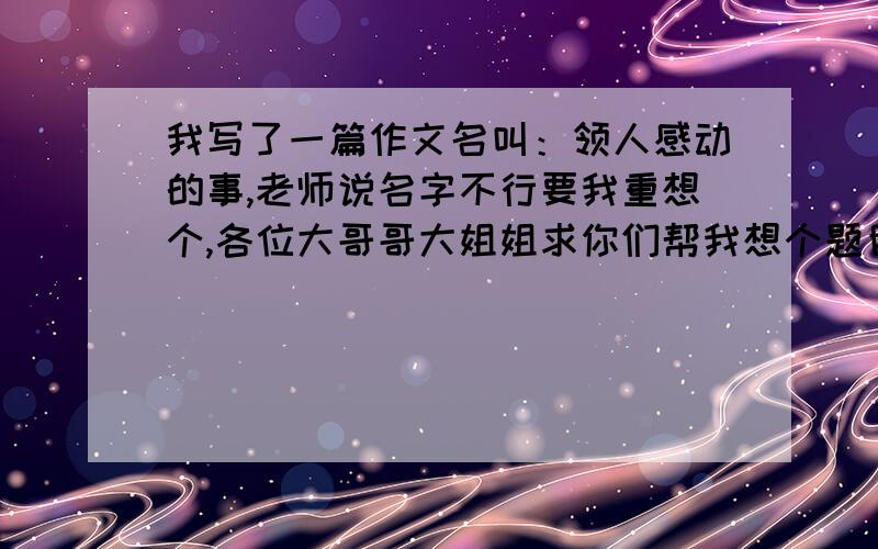 我写了一篇作文名叫：领人感动的事,老师说名字不行要我重想个,各位大哥哥大姐姐求你们帮我想个题目