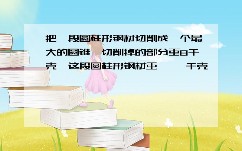 把一段圆柱形钢材切削成一个最大的圆锥,切削掉的部分重8千克,这段圆柱形钢材重《 》千克