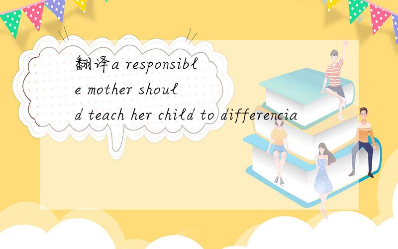 翻译a responsible mother should teach her child to differencia