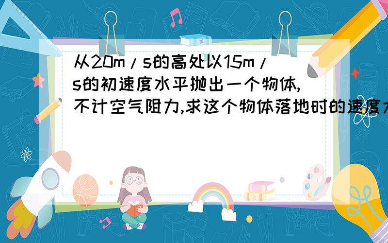 从20m/s的高处以15m/s的初速度水平抛出一个物体,不计空气阻力,求这个物体落地时的速度大小?要过程!