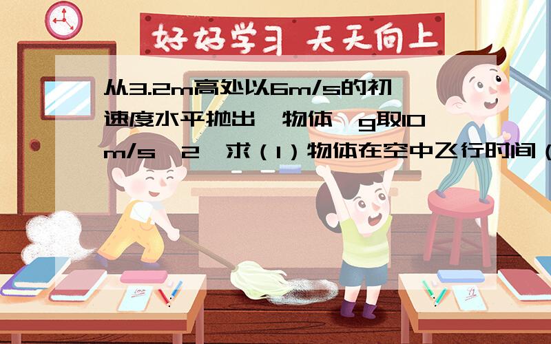 从3.2m高处以6m/s的初速度水平抛出一物体,g取10m/s^2,求（1）物体在空中飞行时间（2）物体水平方向飞...