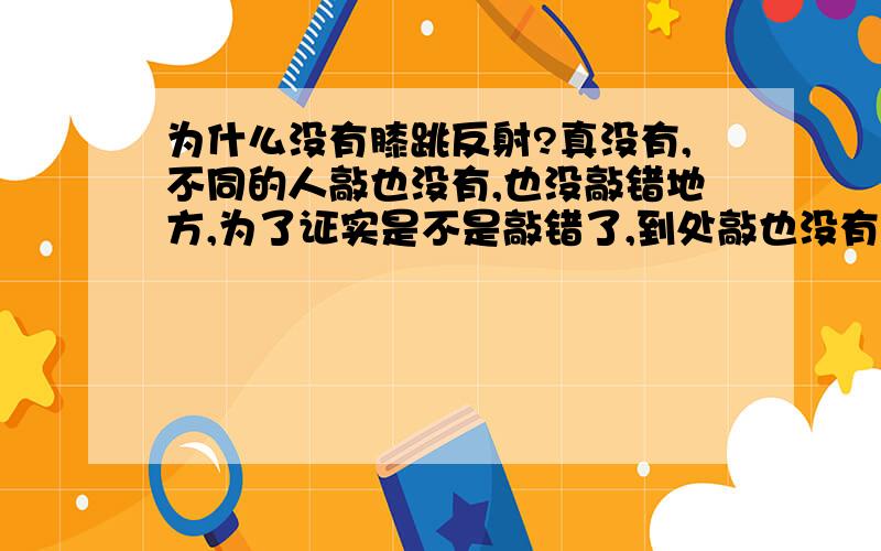 为什么没有膝跳反射?真没有,不同的人敲也没有,也没敲错地方,为了证实是不是敲错了,到处敲也没有,真的一次都没有.生物老师