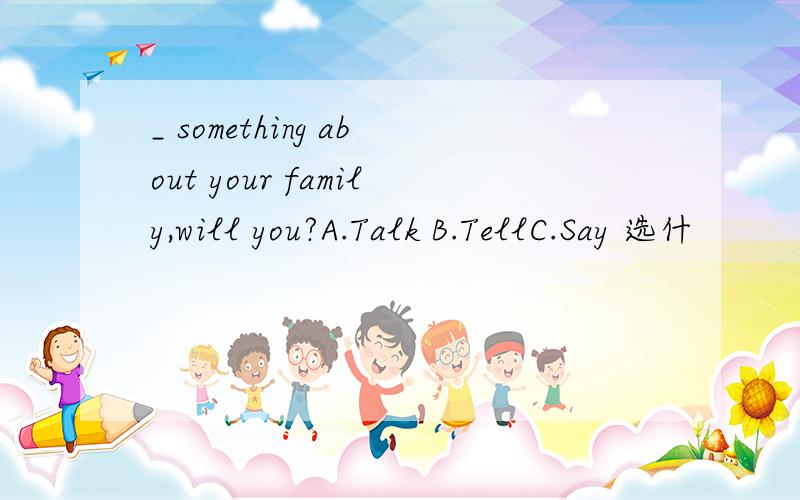 _ something about your family,will you?A.Talk B.TellC.Say 选什