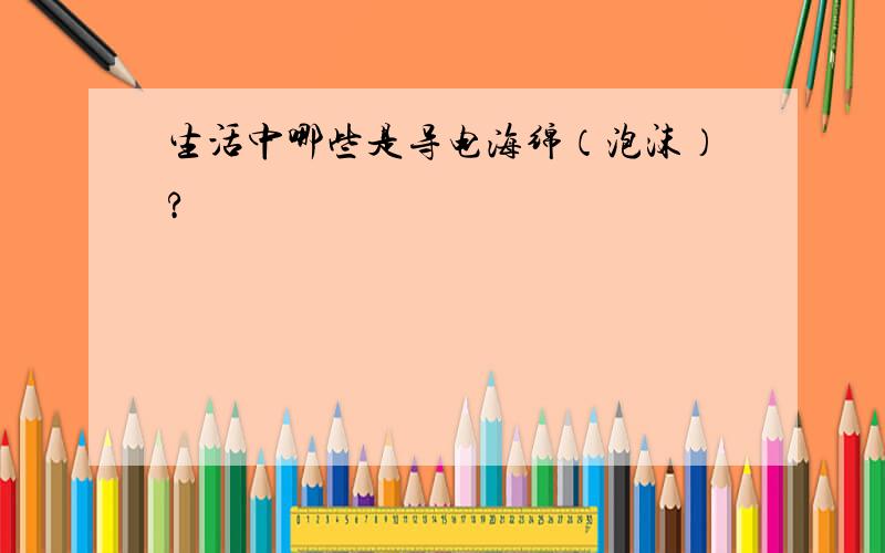 生活中哪些是导电海绵（泡沫）?