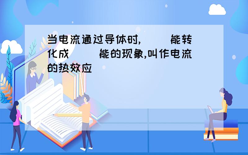 当电流通过导体时,( )能转化成( )能的现象,叫作电流的热效应