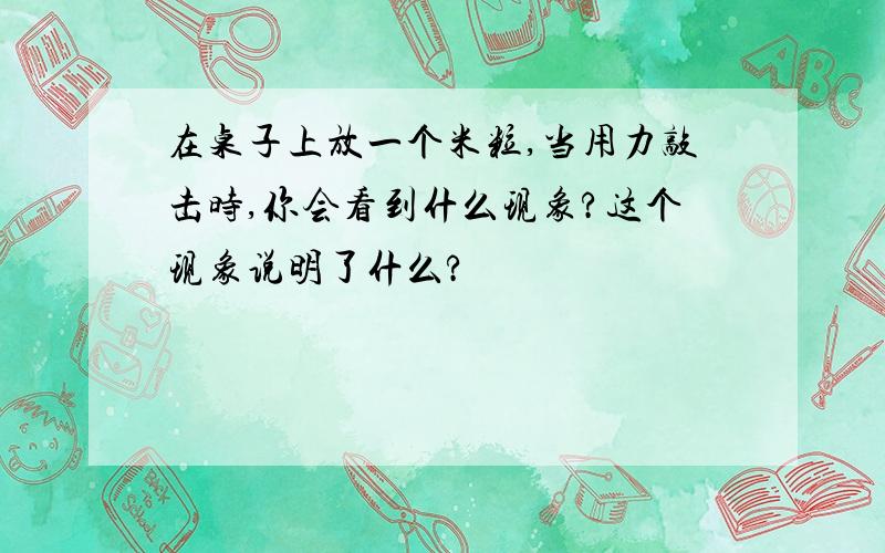 在桌子上放一个米粒,当用力敲击时,你会看到什么现象?这个现象说明了什么?