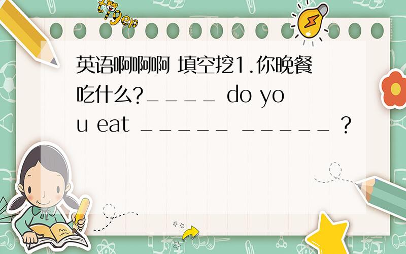 英语啊啊啊 填空挖1.你晚餐吃什么?____ do you eat _____ _____ ?