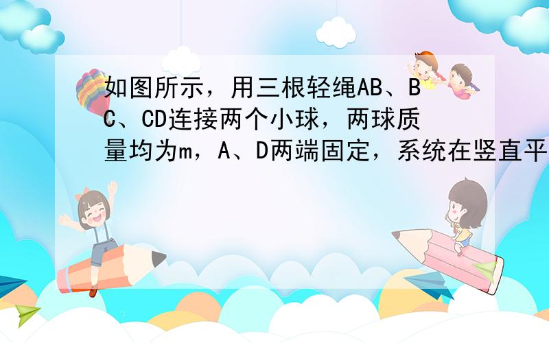 如图所示，用三根轻绳AB、BC、CD连接两个小球，两球质量均为m，A、D两端固定，系统在竖直平面内静止，AB和CD与竖直