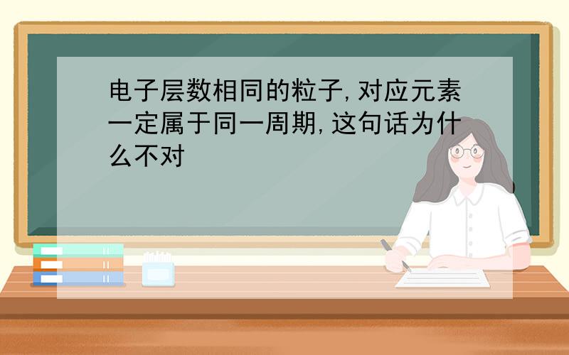 电子层数相同的粒子,对应元素一定属于同一周期,这句话为什么不对