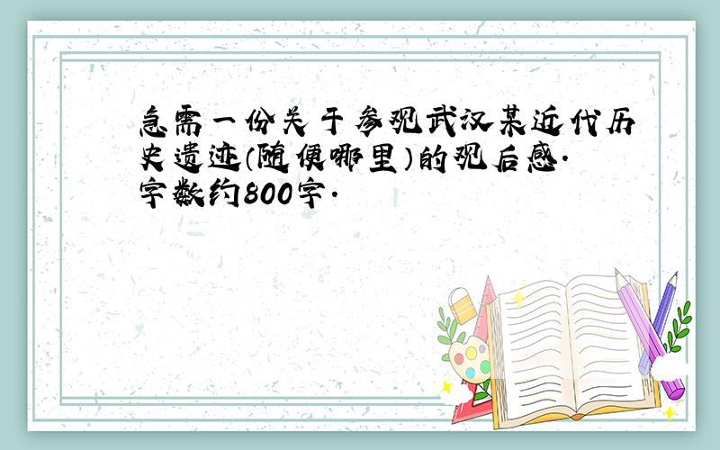 急需一份关于参观武汉某近代历史遗迹（随便哪里）的观后感.字数约800字.