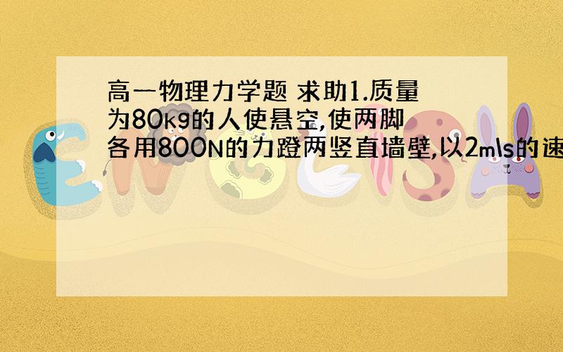 高一物理力学题 求助1.质量为80kg的人使悬空,使两脚各用800N的力蹬两竖直墙壁,以2m\s的速度匀速下滑 当离地4