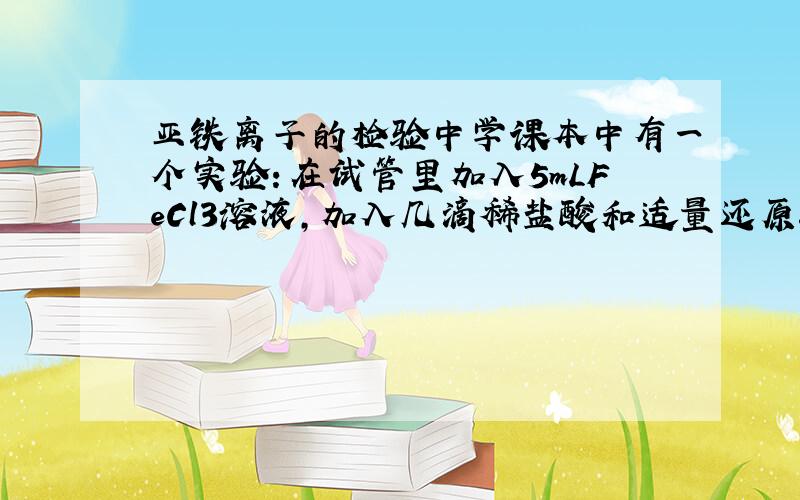 亚铁离子的检验中学课本中有一个实验：在试管里加入5mLFeCl3溶液,加入几滴稀盐酸和适量还原铁粉,振荡一会儿,滴入几滴