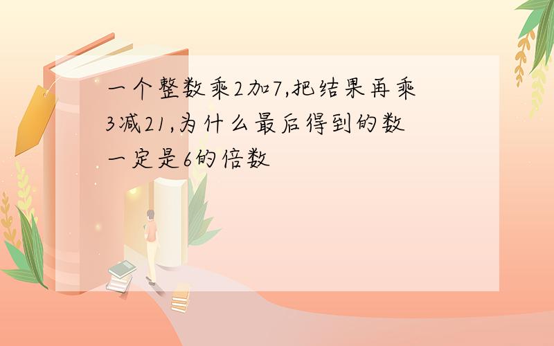 一个整数乘2加7,把结果再乘3减21,为什么最后得到的数一定是6的倍数