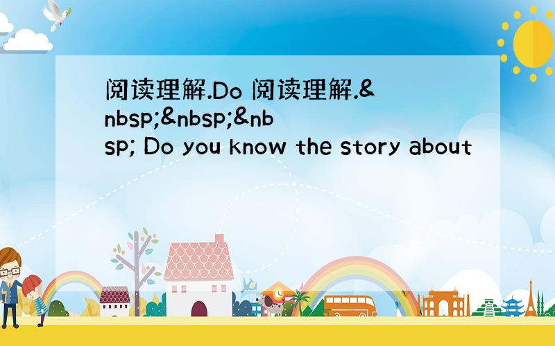 阅读理解.Do 阅读理解.    Do you know the story about