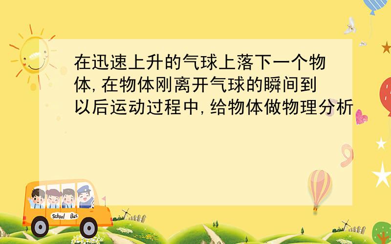 在迅速上升的气球上落下一个物体,在物体刚离开气球的瞬间到以后运动过程中,给物体做物理分析