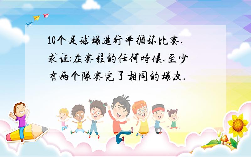 10个足球场进行单循环比赛,求证：在赛程的任何时候,至少有两个队赛完了相同的场次.