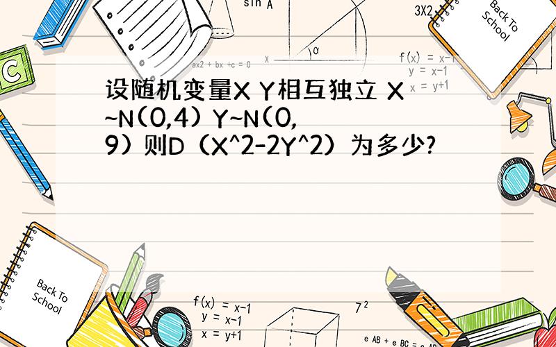 设随机变量X Y相互独立 X~N(0,4) Y~N(0,9) 则D（X^2-2Y^2）为多少?