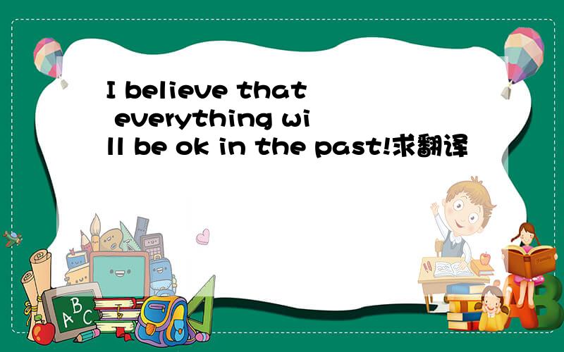 I believe that everything will be ok in the past!求翻译