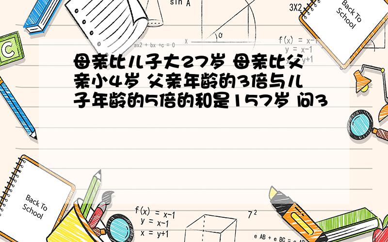 母亲比儿子大27岁 母亲比父亲小4岁 父亲年龄的3倍与儿子年龄的5倍的和是157岁 问3