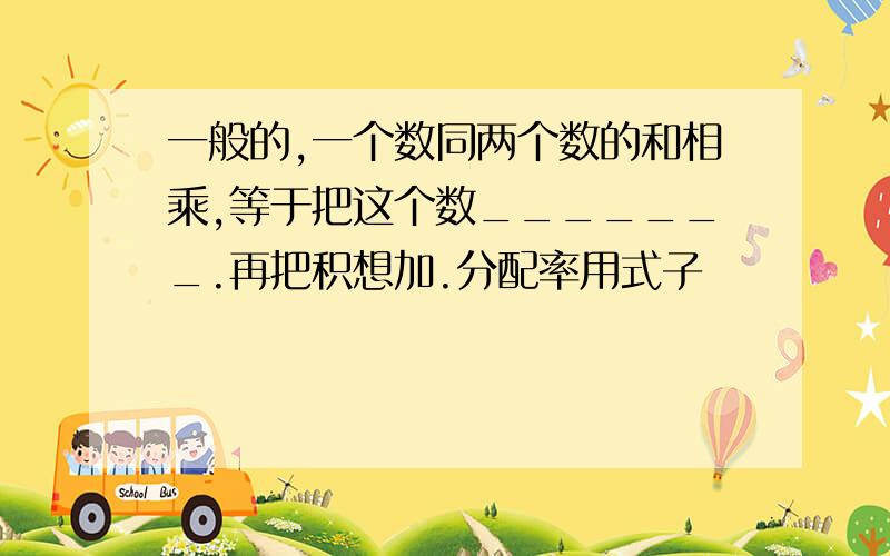 一般的,一个数同两个数的和相乘,等于把这个数_______.再把积想加.分配率用式子