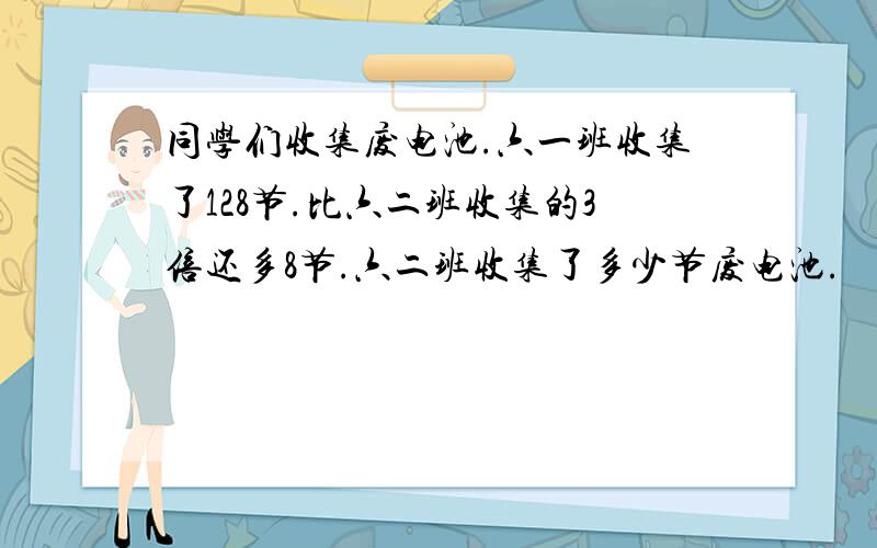 同学们收集废电池.六一班收集了128节.比六二班收集的3倍还多8节.六二班收集了多少节废电池.