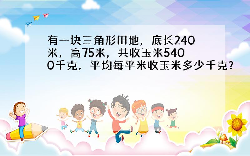 有一块三角形田地，底长240米，高75米，共收玉米5400千克，平均每平米收玉米多少千克？