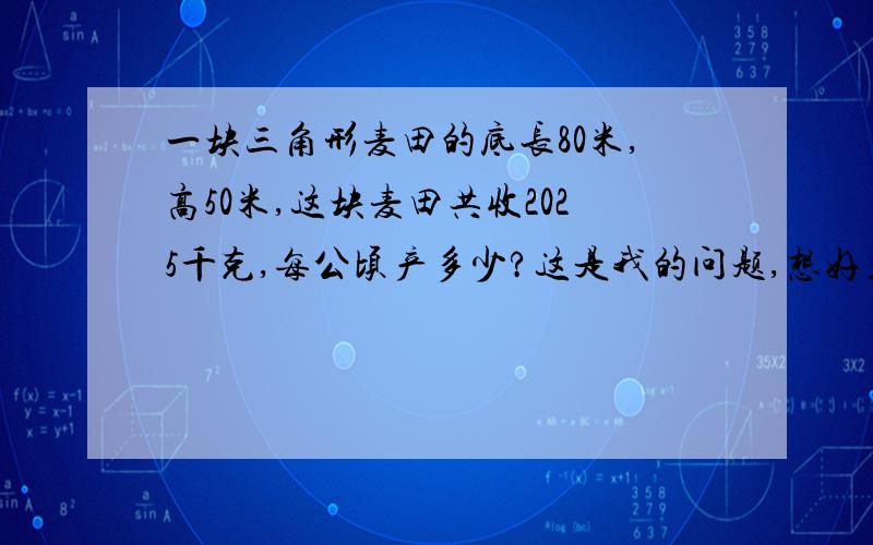 一块三角形麦田的底长80米,高50米,这块麦田共收2025千克,每公顷产多少?这是我的问题,想好久了.求给思路,