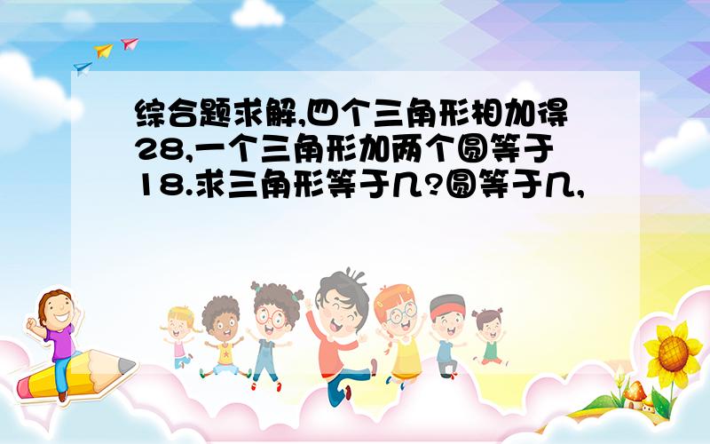 综合题求解,四个三角形相加得28,一个三角形加两个圆等于18.求三角形等于几?圆等于几,