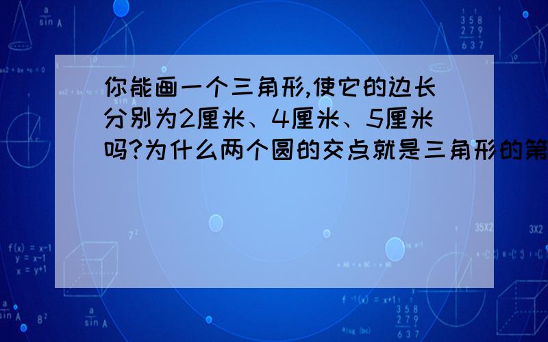 你能画一个三角形,使它的边长分别为2厘米、4厘米、5厘米吗?为什么两个圆的交点就是三角形的第三个顶点呢?