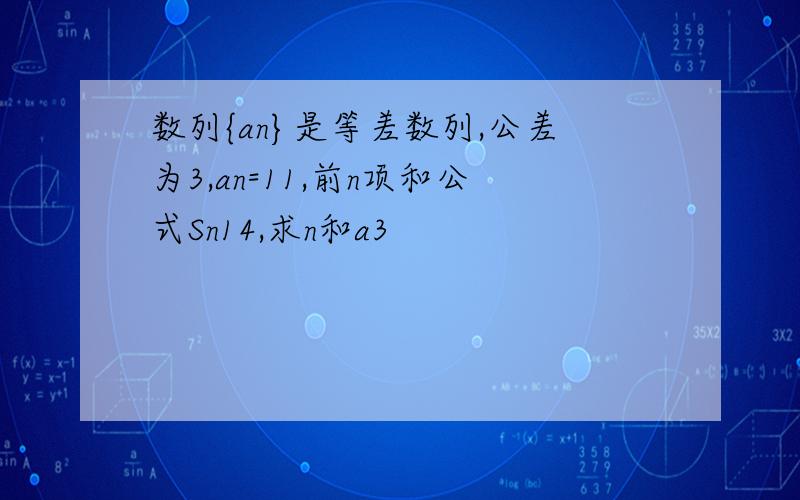 数列{an}是等差数列,公差为3,an=11,前n项和公式Sn14,求n和a3