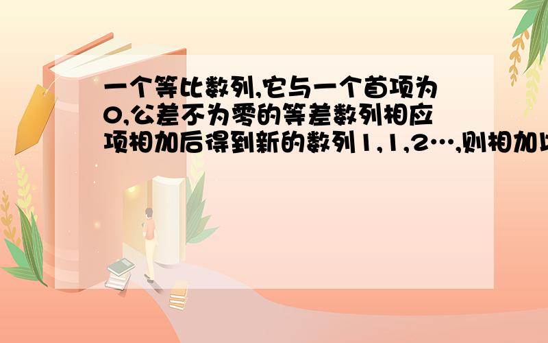 一个等比数列,它与一个首项为0,公差不为零的等差数列相应项相加后得到新的数列1,1,2…,则相加以后的新数列的前10项的