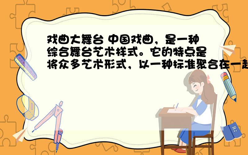 戏曲大舞台 中国戏曲，是一种综合舞台艺术样式。它的特点是将众多艺术形式，以一种标准聚合在一起，在共同具有的性质中体现其各