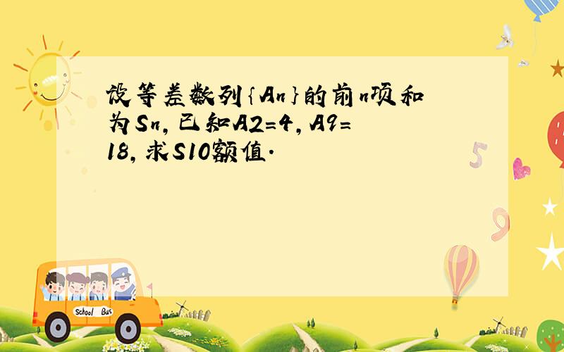 设等差数列｛An｝的前n项和为Sn,已知A2=4,A9=18,求S10额值.