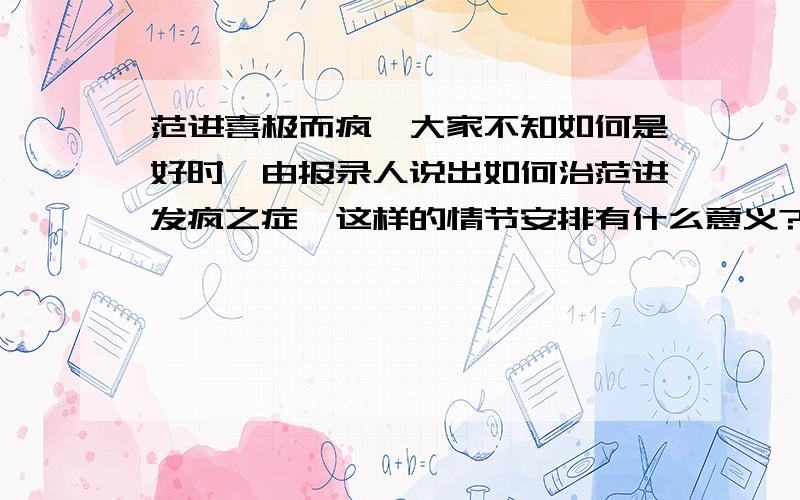 范进喜极而疯,大家不知如何是好时,由报录人说出如何治范进发疯之症,这样的情节安排有什么意义?