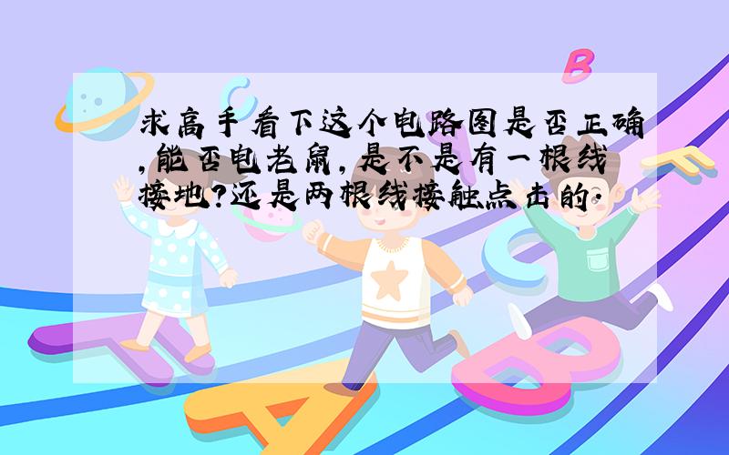 求高手看下这个电路图是否正确,能否电老鼠,是不是有一根线接地?还是两根线接触点击的.