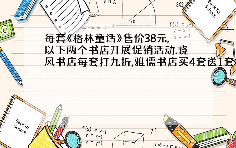 每套《格林童话》售价38元,以下两个书店开展促销活动.晓风书店每套打九折,雅儒书店买4套送1套要购买15套,去哪家买比较