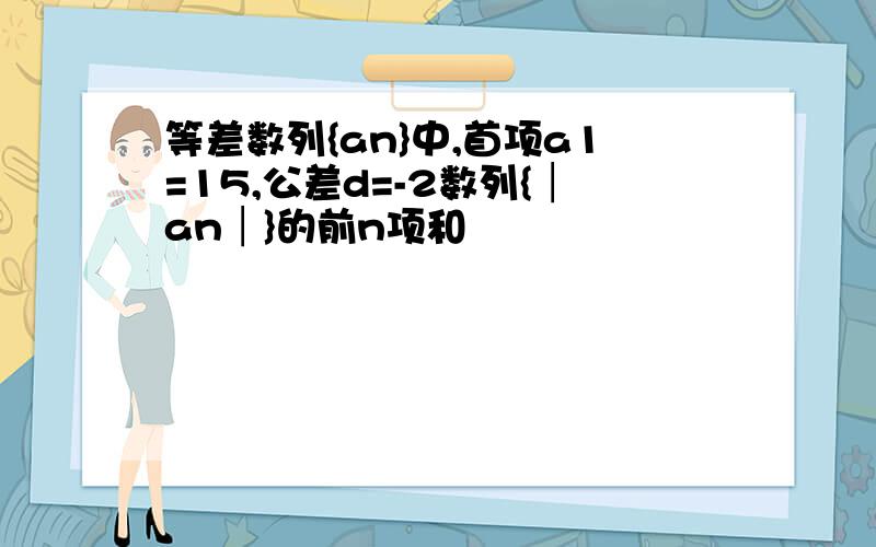 等差数列{an}中,首项a1=15,公差d=-2数列{│an│}的前n项和