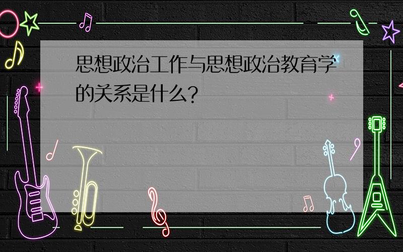 思想政治工作与思想政治教育学的关系是什么?