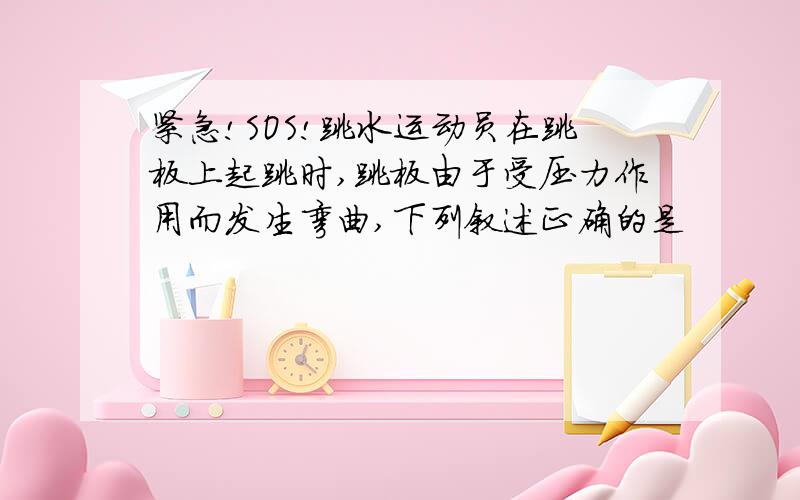 紧急!SOS!跳水运动员在跳板上起跳时,跳板由于受压力作用而发生弯曲,下列叙述正确的是