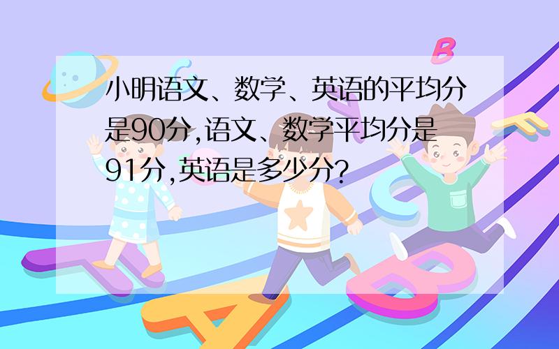 小明语文、数学、英语的平均分是90分,语文、数学平均分是91分,英语是多少分?