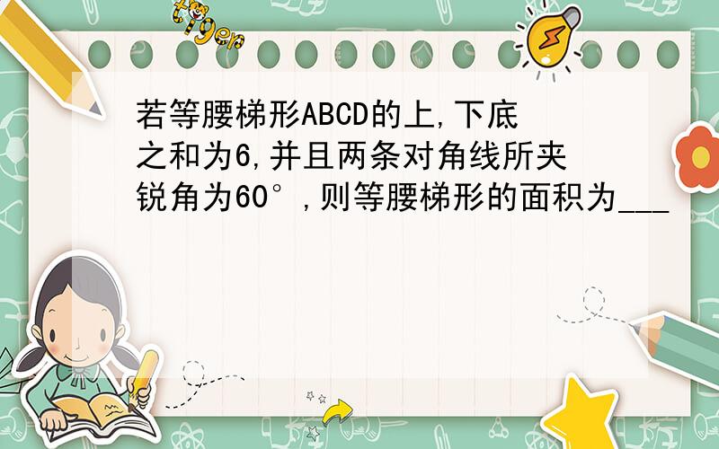 若等腰梯形ABCD的上,下底之和为6,并且两条对角线所夹锐角为60°,则等腰梯形的面积为___