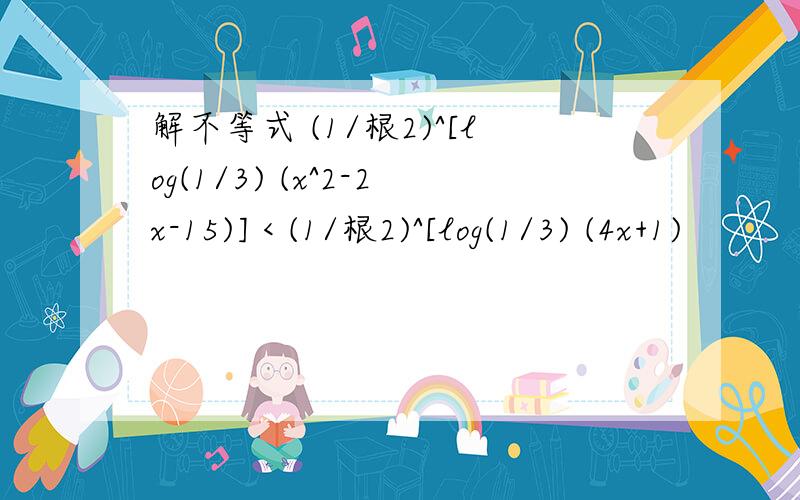 解不等式 (1/根2)^[log(1/3) (x^2-2x-15)] < (1/根2)^[log(1/3) (4x+1)