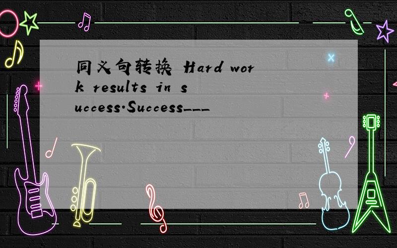 同义句转换 Hard work results in success.Success___